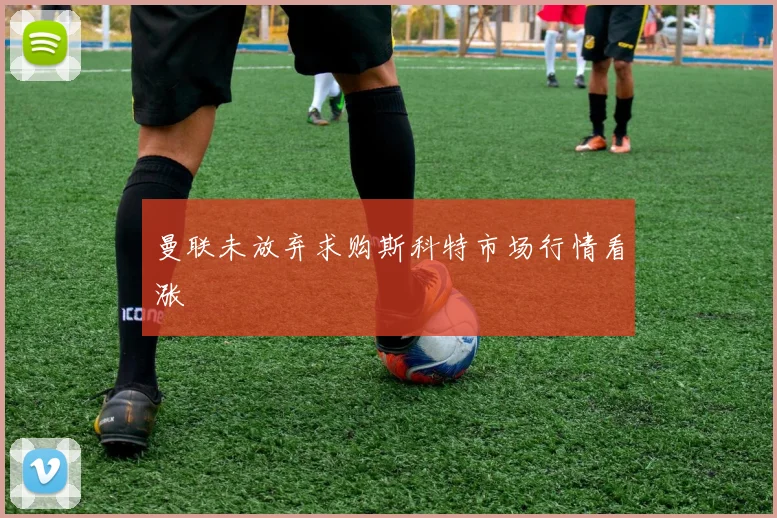 曼联未放弃求购斯科特市场行情看涨