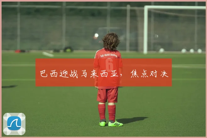 巴西迎战马来西亚，焦点对决