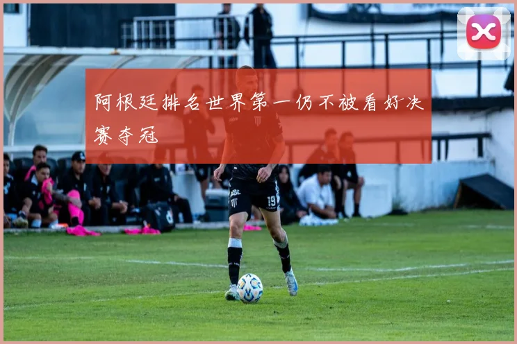 阿根廷排名世界第一仍不被看好决赛夺冠