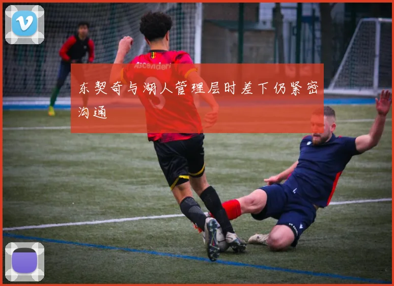 东契奇与湖人管理层时差下仍紧密沟通
